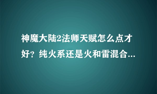 神魔大陆2法师天赋怎么点才好？纯火系还是火和雷混合点？PVE的，谢谢