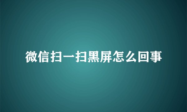 微信扫一扫黑屏怎么回事
