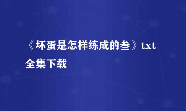 《坏蛋是怎样练成的叁》txt全集下载