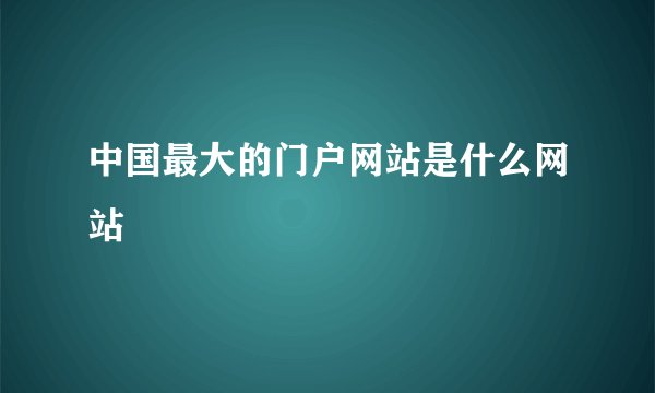 中国最大的门户网站是什么网站
