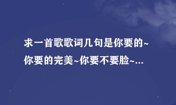 求一首歌歌词几句是你要的~你要的完美~你要不要脸~不妙不妙~快跑快跑~剪掉~是什么歌阿?