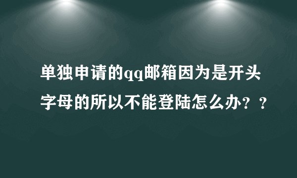 单独申请的qq邮箱因为是开头字母的所以不能登陆怎么办？？