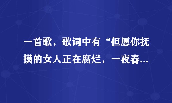 一首歌，歌词中有“但愿你抚摸的女人正在腐烂，一夜春宵不是不是我的错。”求歌名和歌词。