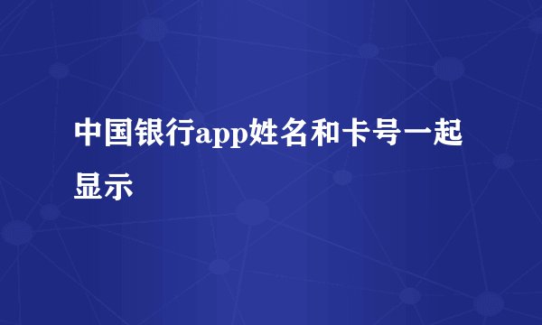 中国银行app姓名和卡号一起显示