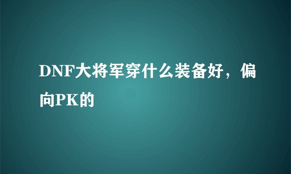 DNF大将军穿什么装备好，偏向PK的