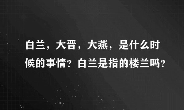 白兰，大晋，大燕，是什么时候的事情？白兰是指的楼兰吗？