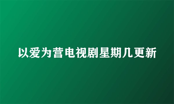 以爱为营电视剧星期几更新