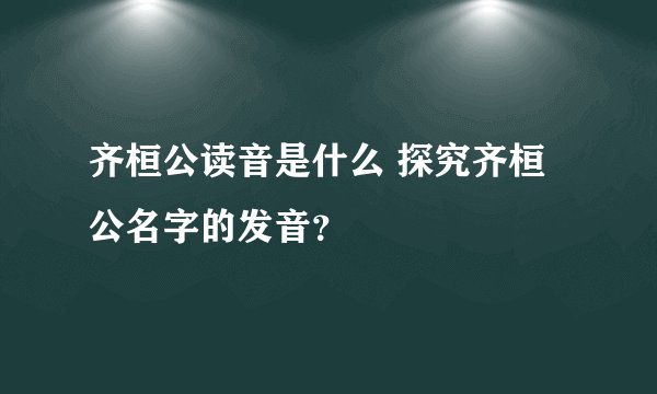 齐桓公读音是什么 探究齐桓公名字的发音？