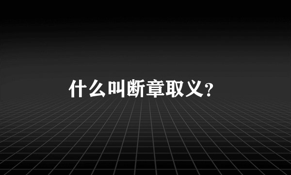 什么叫断章取义？