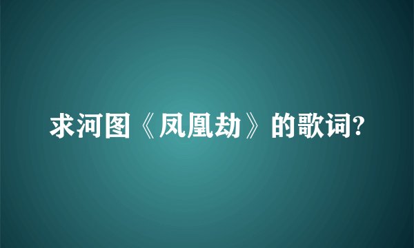 求河图《凤凰劫》的歌词?