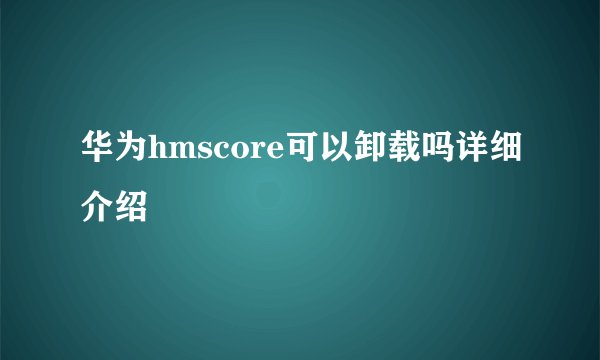 华为hmscore可以卸载吗详细介绍