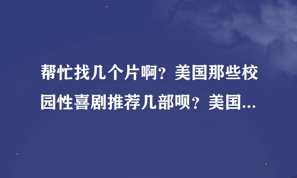 帮忙找几个片啊？美国那些校园性喜剧推荐几部呗？美国派看过了，留级之王也看过了。还有没有其他的？