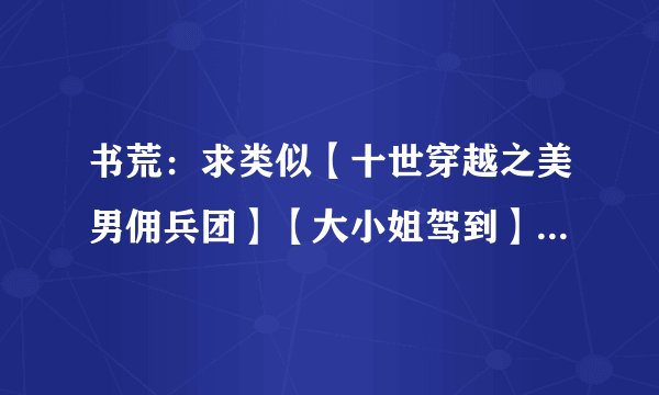 书荒：求类似【十世穿越之美男佣兵团】【大小姐驾到】之内的小说