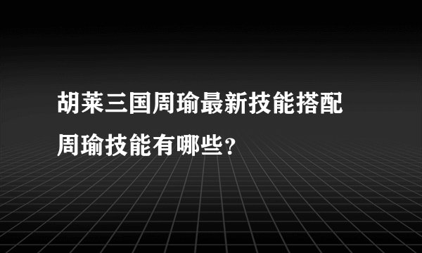 胡莱三国周瑜最新技能搭配 周瑜技能有哪些？