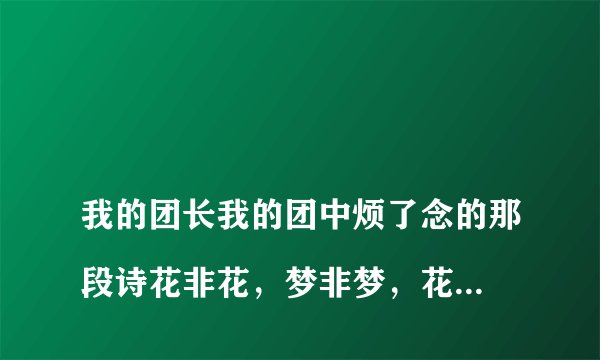 
我的团长我的团中烦了念的那段诗花非花，梦非梦，花如梦，梦似花，梦里有花，花开如梦是褒义的还是贬义的

