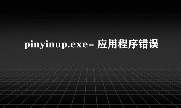 pinyinup.exe- 应用程序错误