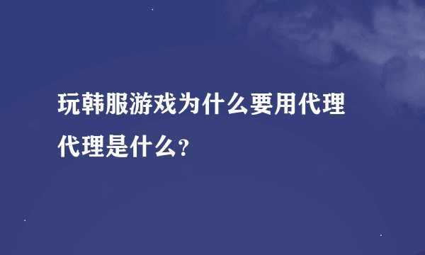 玩韩服游戏为什么要用代理 代理是什么？