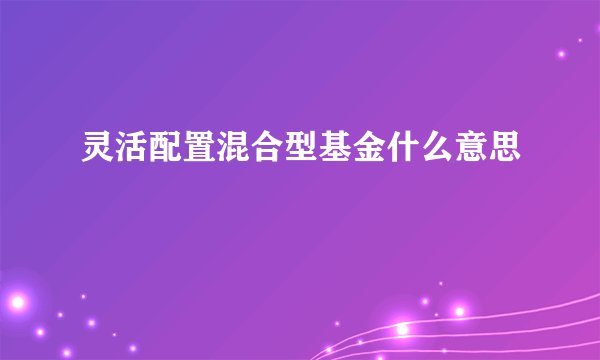 灵活配置混合型基金什么意思