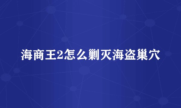 海商王2怎么剿灭海盗巢穴