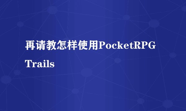 再请教怎样使用PocketRPG Trails