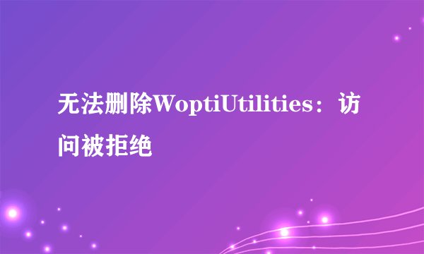 无法删除WoptiUtilities：访问被拒绝