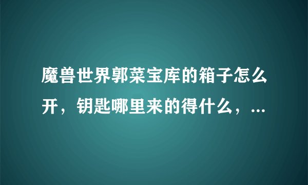 魔兽世界郭菜宝库的箱子怎么开，钥匙哪里来的得什么，有什么东西？