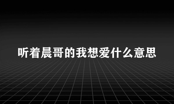 听着晨哥的我想爱什么意思