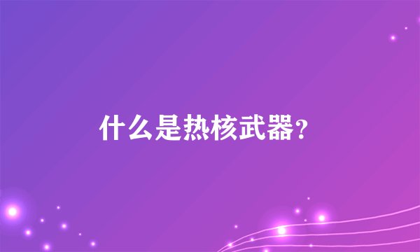 什么是热核武器？