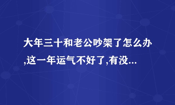 大年三十和老公吵架了怎么办,这一年运气不好了,有没有破解的办法？