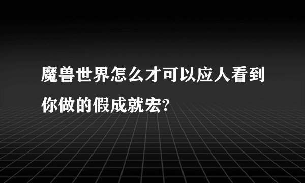 魔兽世界怎么才可以应人看到你做的假成就宏?