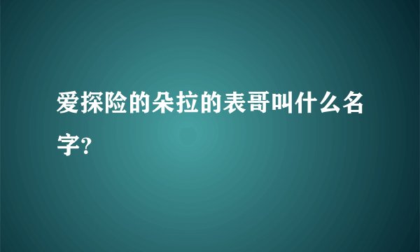 爱探险的朵拉的表哥叫什么名字？