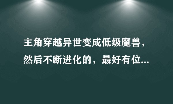 主角穿越异世变成低级魔兽，然后不断进化的，最好有位面有主神的。