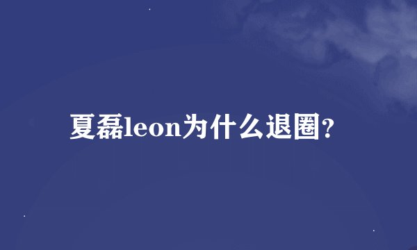 夏磊leon为什么退圈？