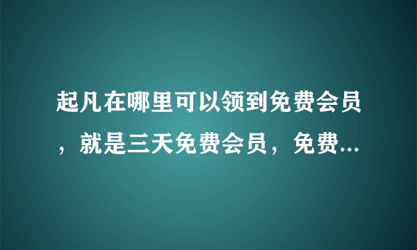 起凡在哪里可以领到免费会员，就是三天免费会员，免费达人的那种，跪求，急急急！