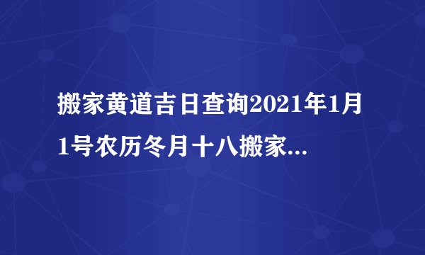 搬家黄道吉日查询2021年1月1号农历冬月十八搬家入宅好吗？