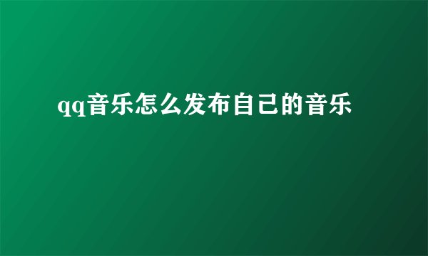 qq音乐怎么发布自己的音乐