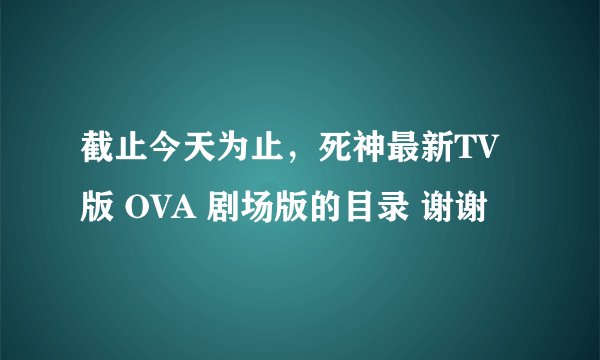 截止今天为止，死神最新TV版 OVA 剧场版的目录 谢谢