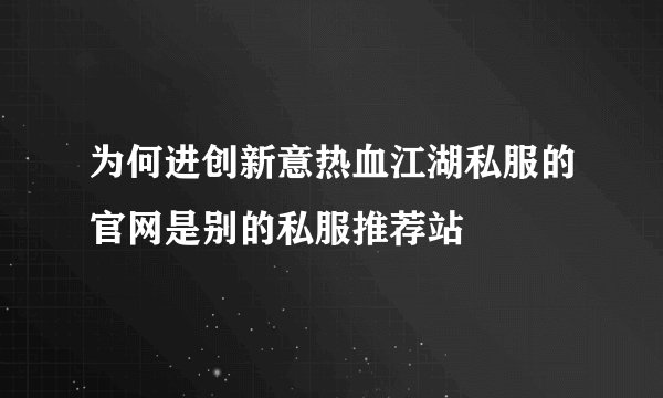 为何进创新意热血江湖私服的官网是别的私服推荐站