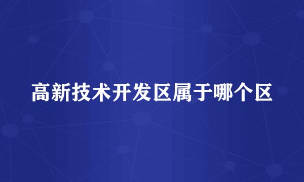 高新技术开发区属于哪个区
