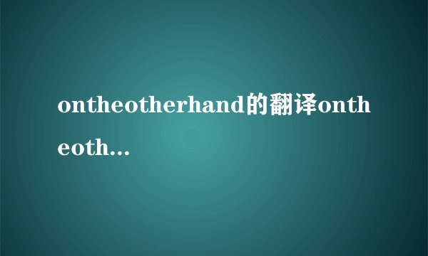 ontheotherhand的翻译ontheotherhand的翻译是什么