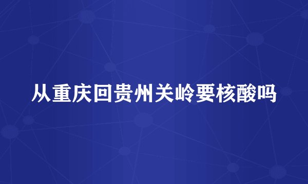 从重庆回贵州关岭要核酸吗