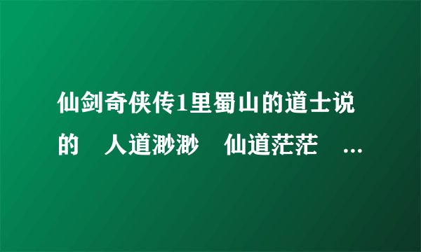 仙剑奇侠传1里蜀山的道士说的 人道渺渺 仙道茫茫 谁知到全部