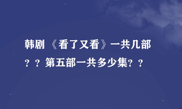 韩剧 《看了又看》一共几部？？第五部一共多少集？？