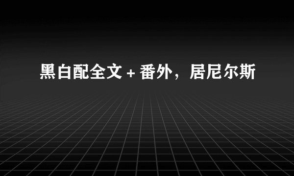 黑白配全文＋番外，居尼尔斯