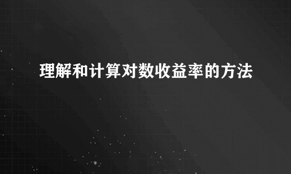 理解和计算对数收益率的方法