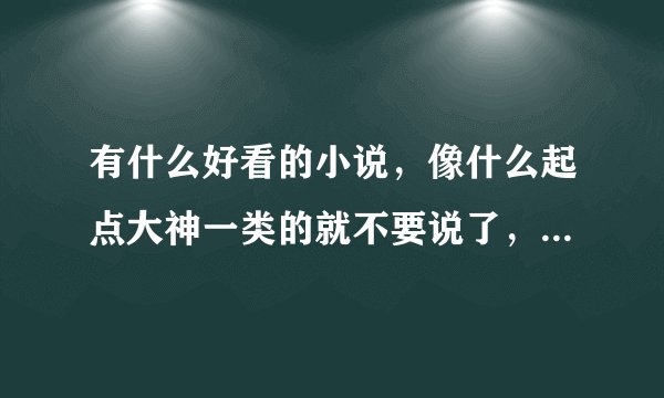 有什么好看的小说，像什么起点大神一类的就不要说了，都市玄幻修仙都行