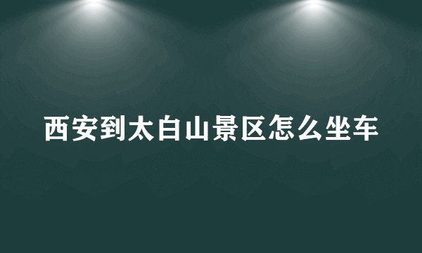 西安到太白山景区怎么坐车