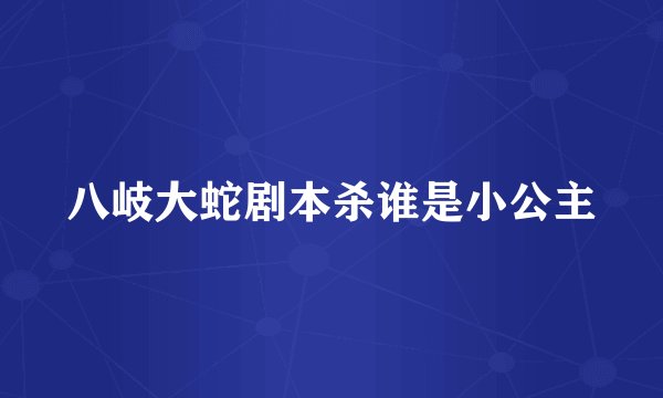 八岐大蛇剧本杀谁是小公主