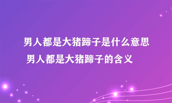 男人都是大猪蹄子是什么意思 男人都是大猪蹄子的含义
