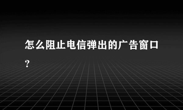 怎么阻止电信弹出的广告窗口？